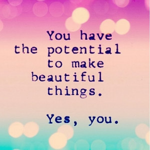 you have the potential to make beautiful things yes you