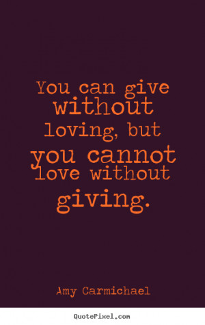 ... loving, but you cannot love without giving. Amy Carmichael love quotes