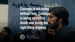 ... scared to death and doing the right thing anyway.” – Argo, 2012