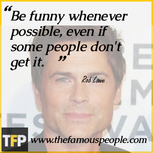 Be funny whenever possible, even if some people don
