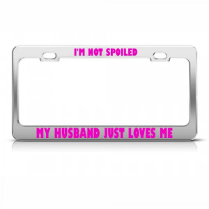 Details about I'M NOT SPOILED MY HUSBAND LOVES ME METAL LICENSE PLATE ...