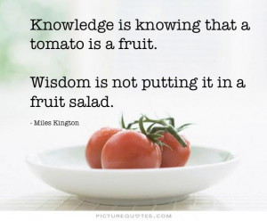 Knowledge is knowing that a tomato is a fruit, wisdom is not putting ...