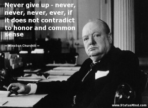 Never give up - never, never, never, ever, if it does not contradict ...