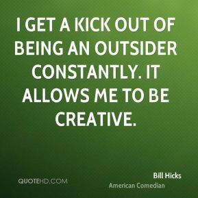 get a kick out of being an outsider constantly. It allows me to be ...