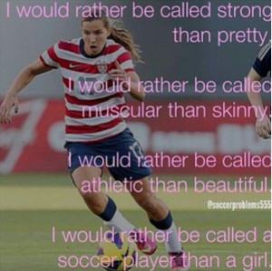 ... beautiful. I would rather be called a soccer player than a girl