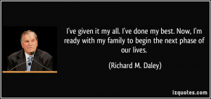 ... my family to begin the next phase of our lives. - Richard M. Daley
