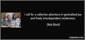 ... in generalized joy and freely interdependent exuberance. - Bob Black
