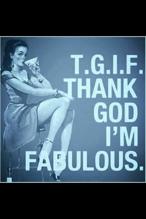 TGIF: Thank Goddess I'm Fabulous/Female!!