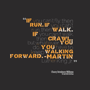 ... walk, then crawl but whatever you do you have to keep walking forward