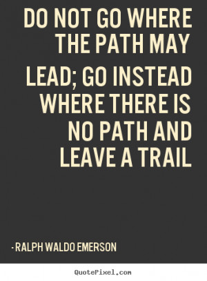 ... path may lead; go instead where there is no path and leave a trail