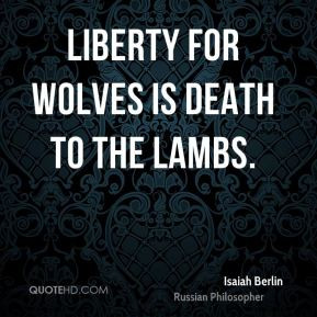 Isaiah Berlin - Liberty for wolves is death to the lambs.