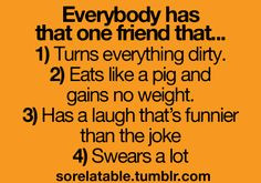 Everybody has that one friends that.... 1) Turns everything dirty. 2 ...