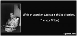 Life is an unbroken succession of false situations. - Thornton Wilder