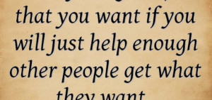 ... you want if you will just help enough other people get what they want