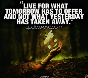 Live for what tomorrow has to offer, and not what yesterday has taken ...