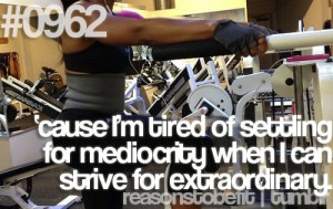Because I'm tired of settling for mediocrity when I can strive for ...