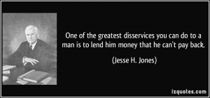 ... to a man is to lend him money that he can't pay back. - Jesse H. Jones