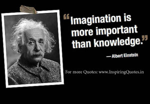 Imagination is more important than knowledge. ~ Albert Einstein