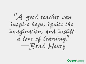 good teacher can inspire hope, ignite the imagination, and instill a ...