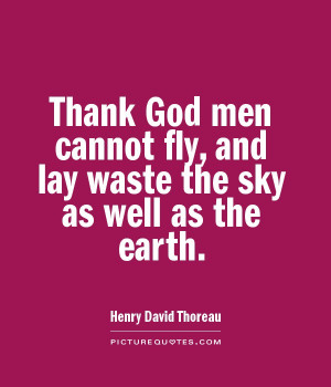 Thank God men cannot fly, and lay waste the sky as well as the earth ...