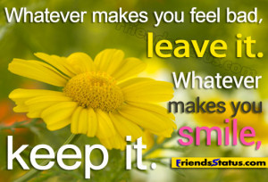 Whatever makes you feel bad, leave it. Whatever makes you smile, keep ...