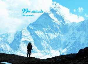 Success is 99% attitude and 1% aptitude.”