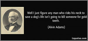 ... dog's life isn't going to kill someone for gold teeth. - Alvin Adams