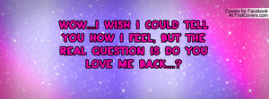 ... But the real question is do you love me back....? Facebook Quote Cover