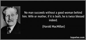 No man succeeds without a good woman behind him. Wife or mother, if it ...