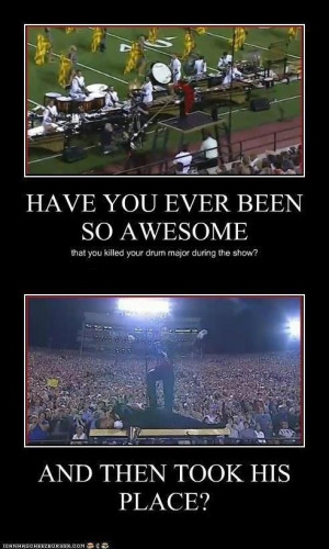 Have you ever been so awesome that you killed you drum major during ...