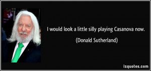 would look a little silly playing Casanova now. - Donald Sutherland