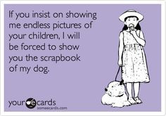 ... children, I will be forced to show you the scrapbook of my dog. More
