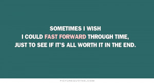 Sometimes I wish I could fast forward through time, just to see if it ...