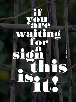 If You Are Waiting For A Sign This Is It!