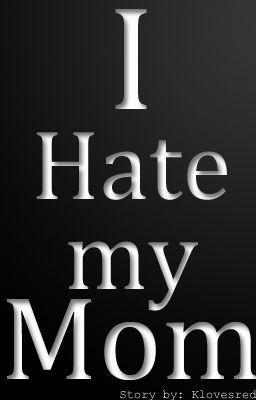 Hate My Mom!!!! (Read this if you love your mother)