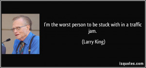 the worst person to be stuck with in a traffic jam. - Larry King