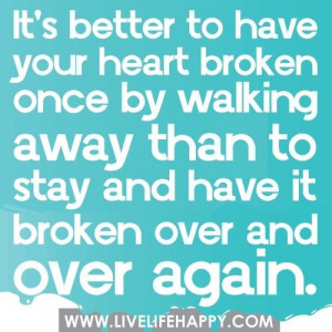 It's better to have your heart broken once by walking away....