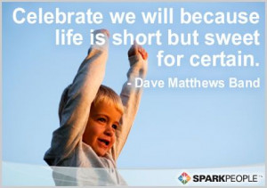 Celebrate we will because life is short but sweet for certain.