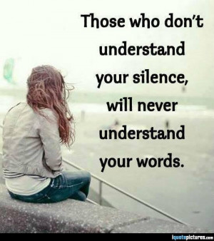 ... who don't understand your silence, will never understand your words