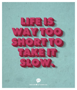 Life is way too short to take it slow.