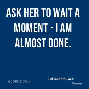 Carl Friedrich Gauss - Ask her to wait a moment - I am almost done.