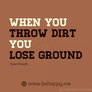 When you throw dirt, you lose ground.