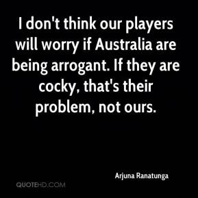 ... are being arrogant. If they are cocky, that's their problem, not ours