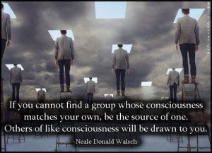 If you cannot find a group whose consciousness matches your own, be ...
