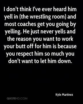 yell in (the wrestling room) and most coaches get you going by yelling ...
