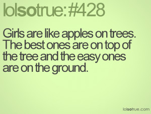 Girls are like apples on trees. The best ones are on top of the tree ...