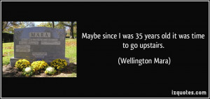 ... since I was 35 years old it was time to go upstairs. - Wellington Mara