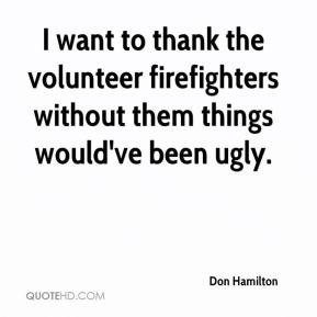 want to thank the volunteer firefighters without them things would ...
