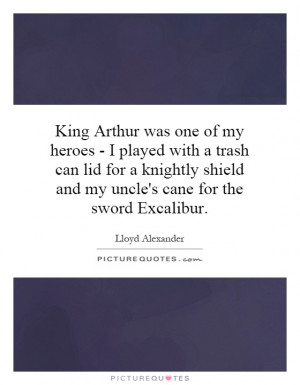 King Arthur was one of my heroes - I played with a trash can lid for a ...