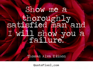 Show me a thoroughly satisfied man and I will show you a failure ...